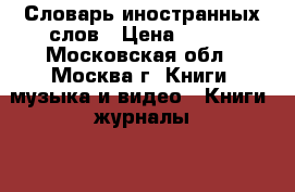 Словарь иностранных слов › Цена ­ 400 - Московская обл., Москва г. Книги, музыка и видео » Книги, журналы   . Московская обл.